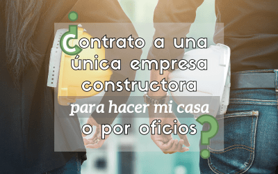 ¿Contrato a una única empresa constructora para hacer mi casa o por oficios?